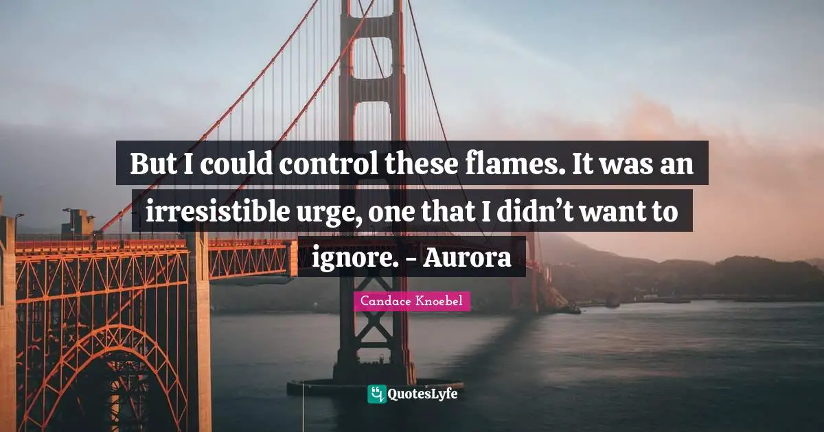 But I could control these flames. It was an irresistible urge, one that I didn’t want to ignore. - Aurora