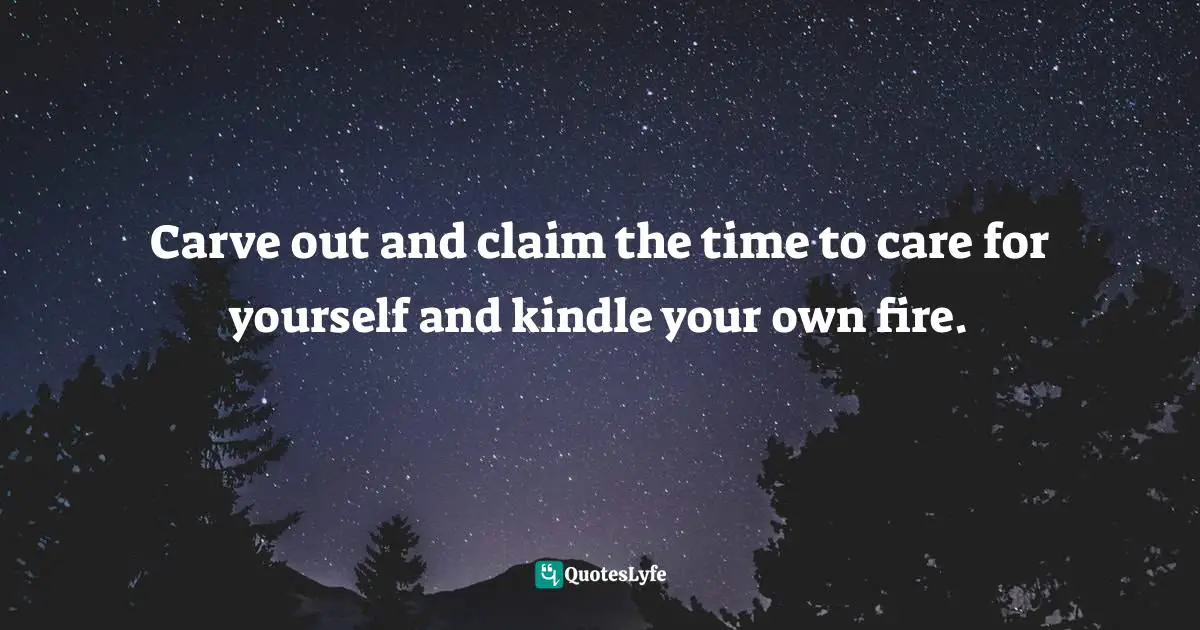 Carve out and claim the time to care for yourself and kindle your own fire.