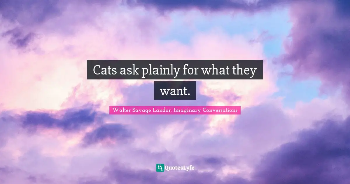 Walter Savage Landor, Imaginary Conversations Quotes: "Cats ask plainly for what they want."