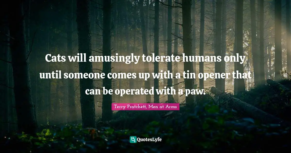 Cats will amusingly tolerate humans only until someone comes up with a tin opener that can be operated with a paw.
