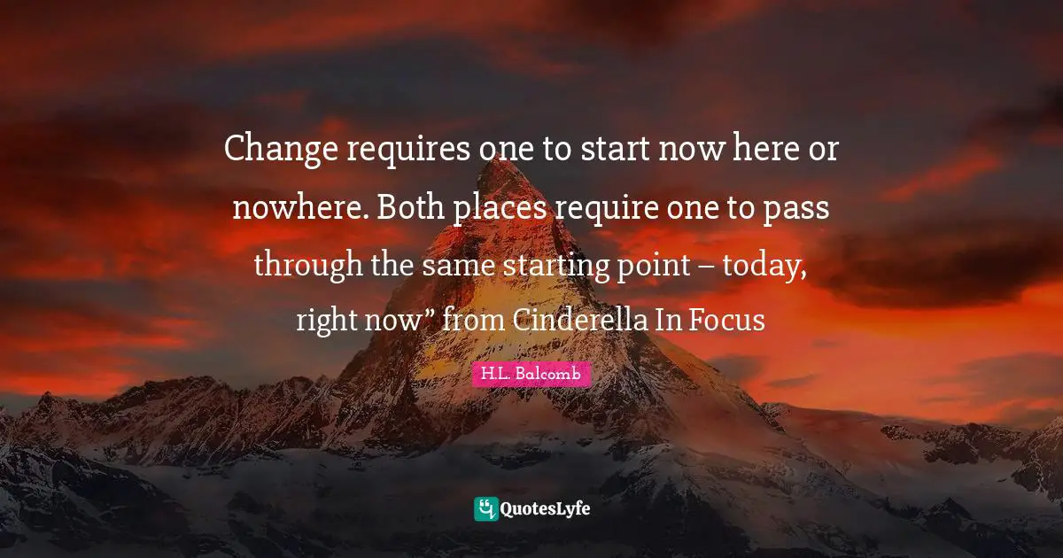Change requires one to start now here or nowhere. Both places require one to pass through the same starting point – today, right now” from Cinderella In Focus