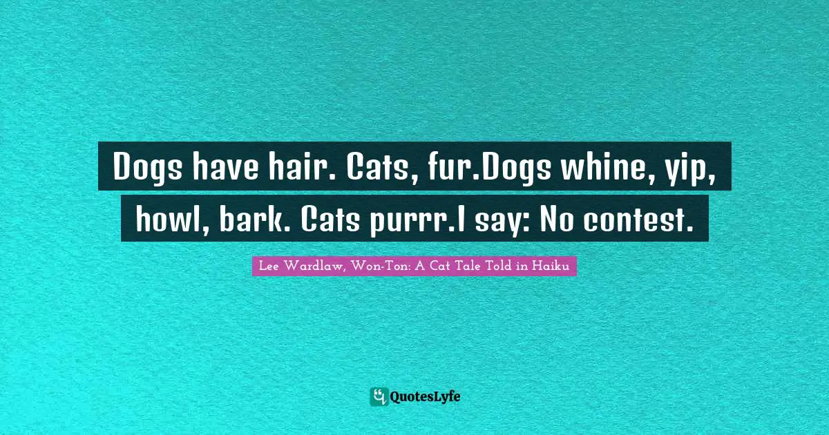 Dogs have hair. Cats, fur.Dogs whine, yip, howl, bark. Cats purrr.I say: No contest.