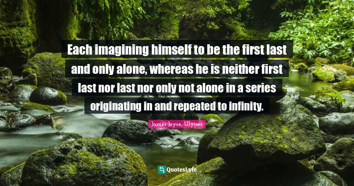Each imagining himself to be the first last and only alone, whereas he is neither first last nor last nor only not alone in a series originating in and repeated to infinity.