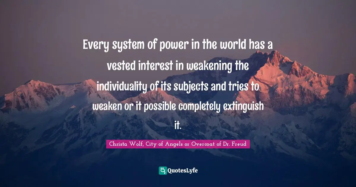 Every system of power in the world has a vested interest in weakening the individuality of its subjects and tries to weaken or it possible completely extinguish it.