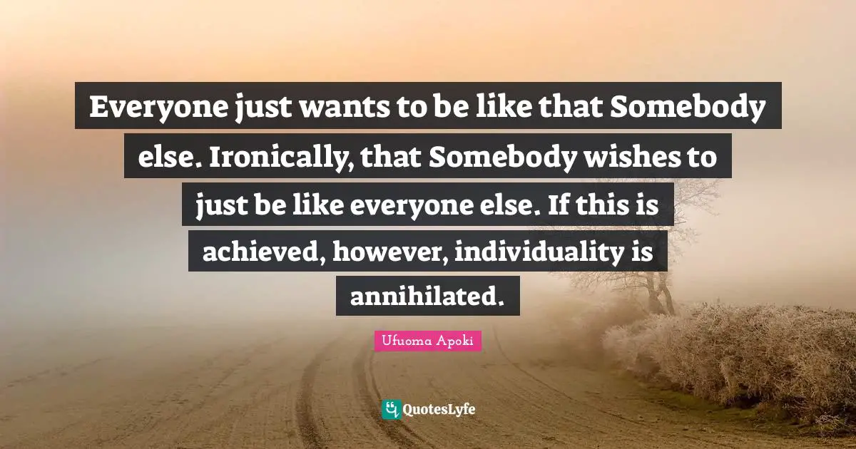 Everyone just wants to be like that Somebody else. Ironically, that Somebody wishes to just be like everyone else. If this is achieved, however, individuality is annihilated.