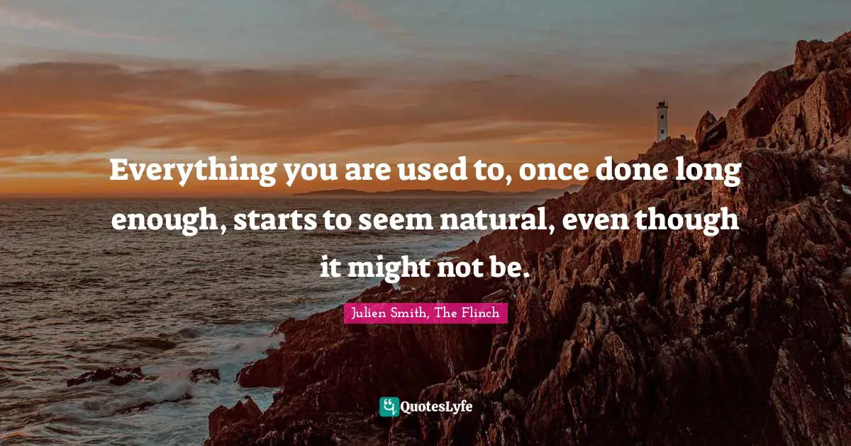 Everything you are used to, once done long enough, starts to seem natural, even though it might not be.