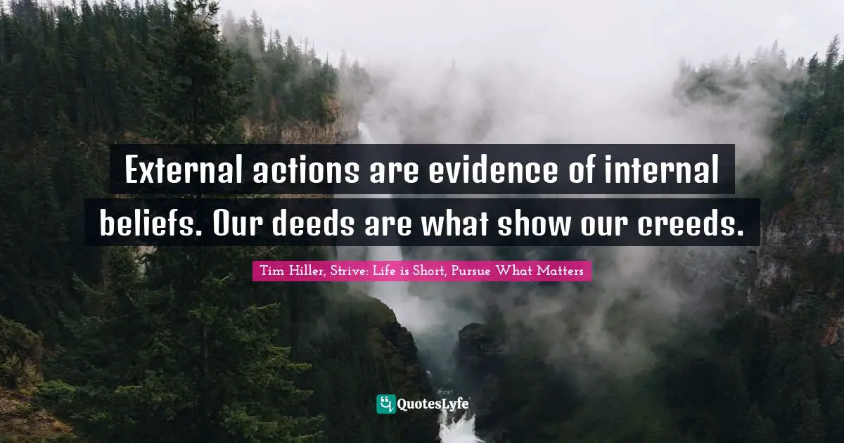 Tim Hiller, Strive: Life Is Short, Pursue What Matters Quotes: "External actions are evidence of internal beliefs. Our deeds are what show our creeds."