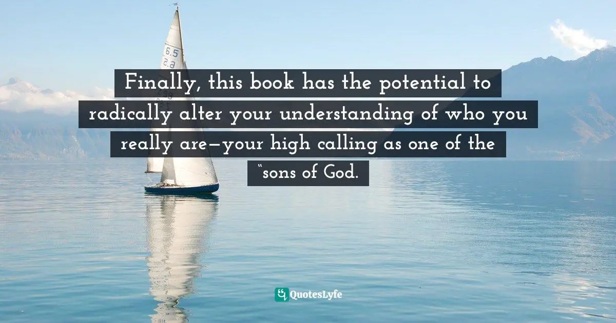 Finally, this book has the potential to radically alter your understanding of who you really are—your high calling as one of the “sons of God.