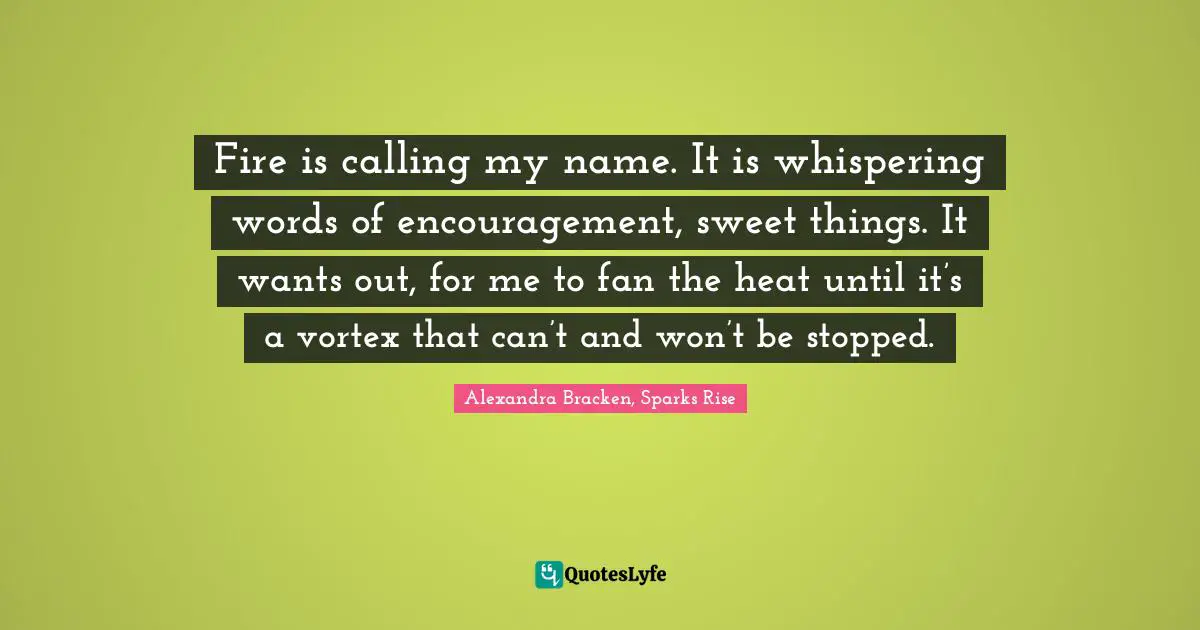 Lucas Quotes: "Fire is calling my name. It is whispering words of encouragement, sweet things. It wants out, for me to fan the heat until it’s a vortex that can’t and won’t be stopped."