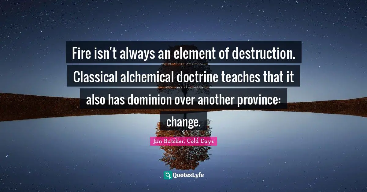 Fire isn't always an element of destruction. Classical alchemical doctrine teaches that it also has dominion over another province: change.