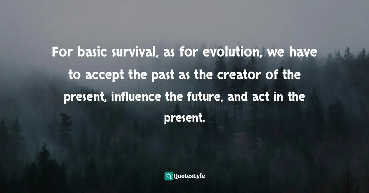 Daniel Egger, Future Value Generation: Do You Need To Create New Business Logics? Quotes: "For basic survival, as for evolution, we have to accept the past as the creator of the present, influence the future, and act in the present."