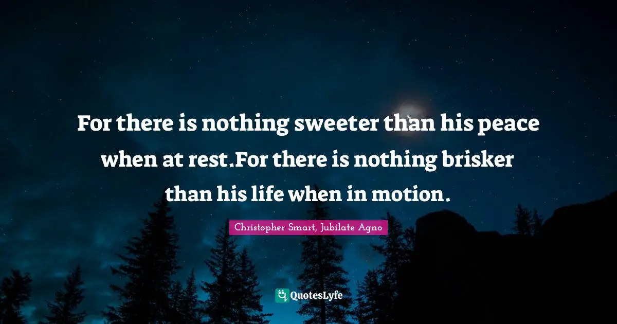 For there is nothing sweeter than his peace when at rest.For there is nothing brisker than his life when in motion.