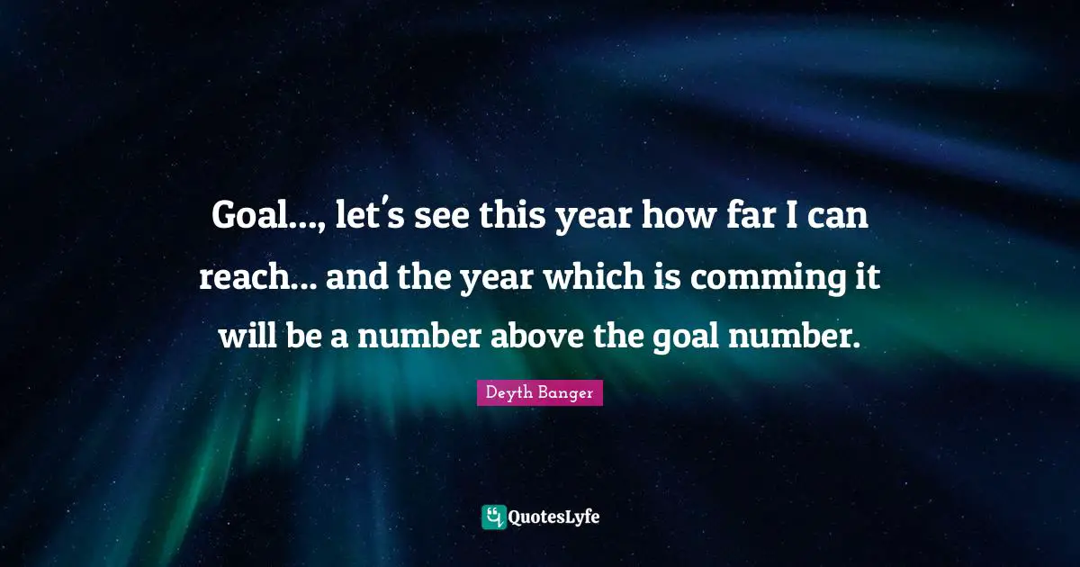 Deyth Banger Quotes: "Goal..., let's see this year how far I can reach... and the year which is comming it will be a number above the goal number."