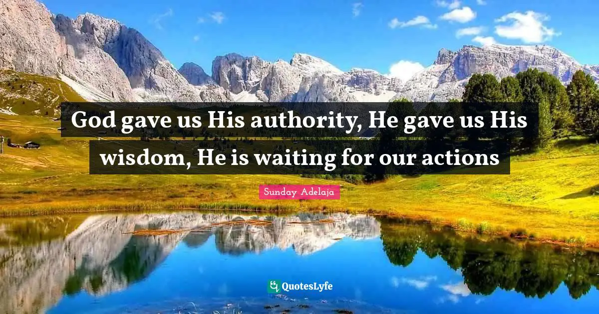 God gave us His authority, He gave us His wisdom, He is waiting for our actions