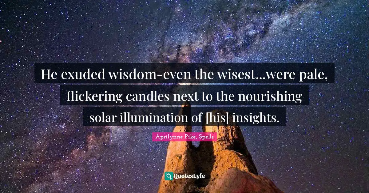 He exuded wisdom-even the wisest...were pale, flickering candles next to the nourishing solar illumination of [his] insights.