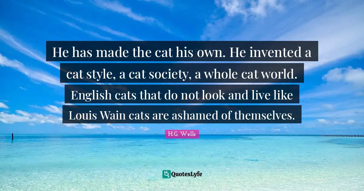 He has made the cat his own. He invented a cat style, a cat society, a whole cat world. English cats that do not look and live like Louis Wain cats are ashamed of themselves.