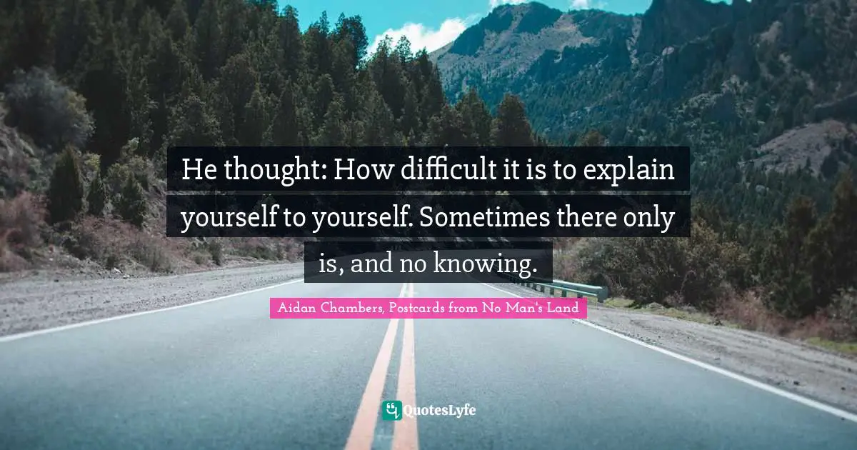 He thought: How difficult it is to explain yourself to yourself. Sometimes there only is, and no knowing.