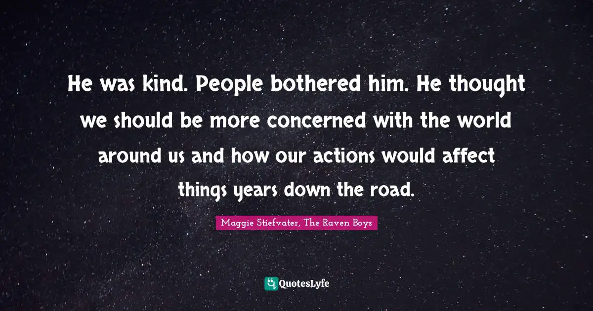 He was kind. People bothered him. He thought we should be more concerned with the world around us and how our actions would affect things years down the road.