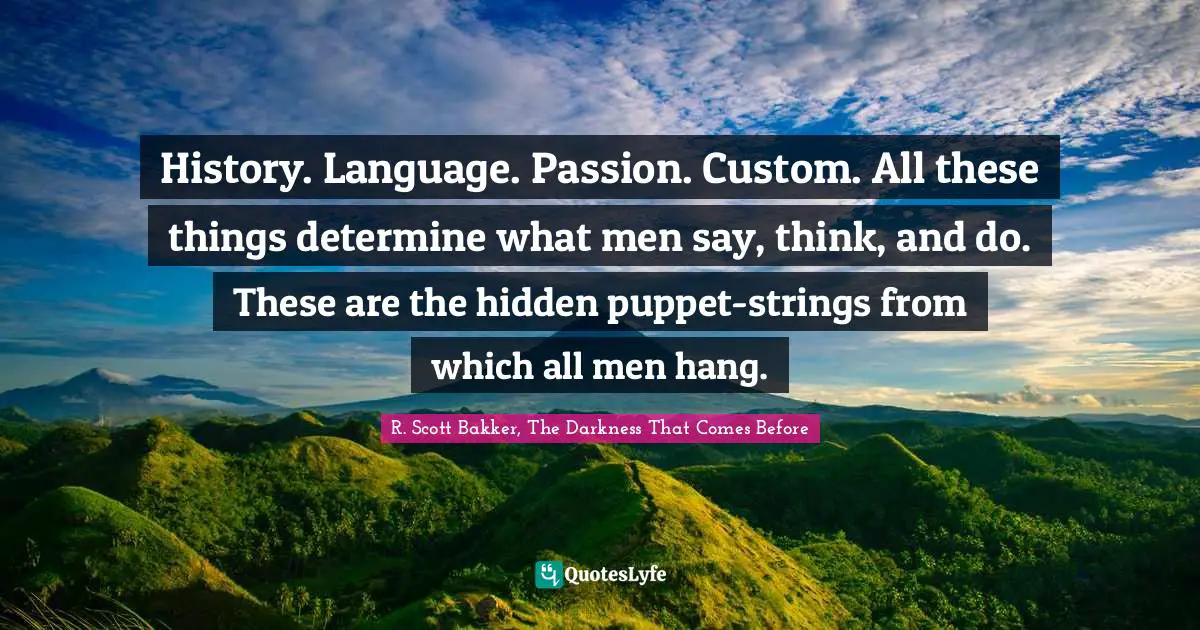 History. Language. Passion. Custom. All these things determine what men say, think, and do. These are the hidden puppet-strings from which all men hang.