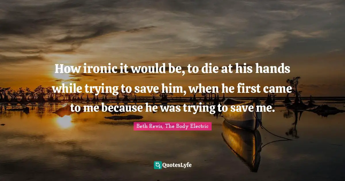 How ironic it would be, to die at his hands while trying to save him, when he first came to me because he was trying to save me.