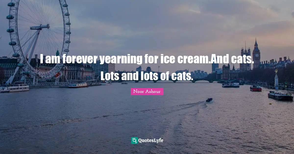 I am forever yearning for ice cream.And cats. Lots and lots of cats.