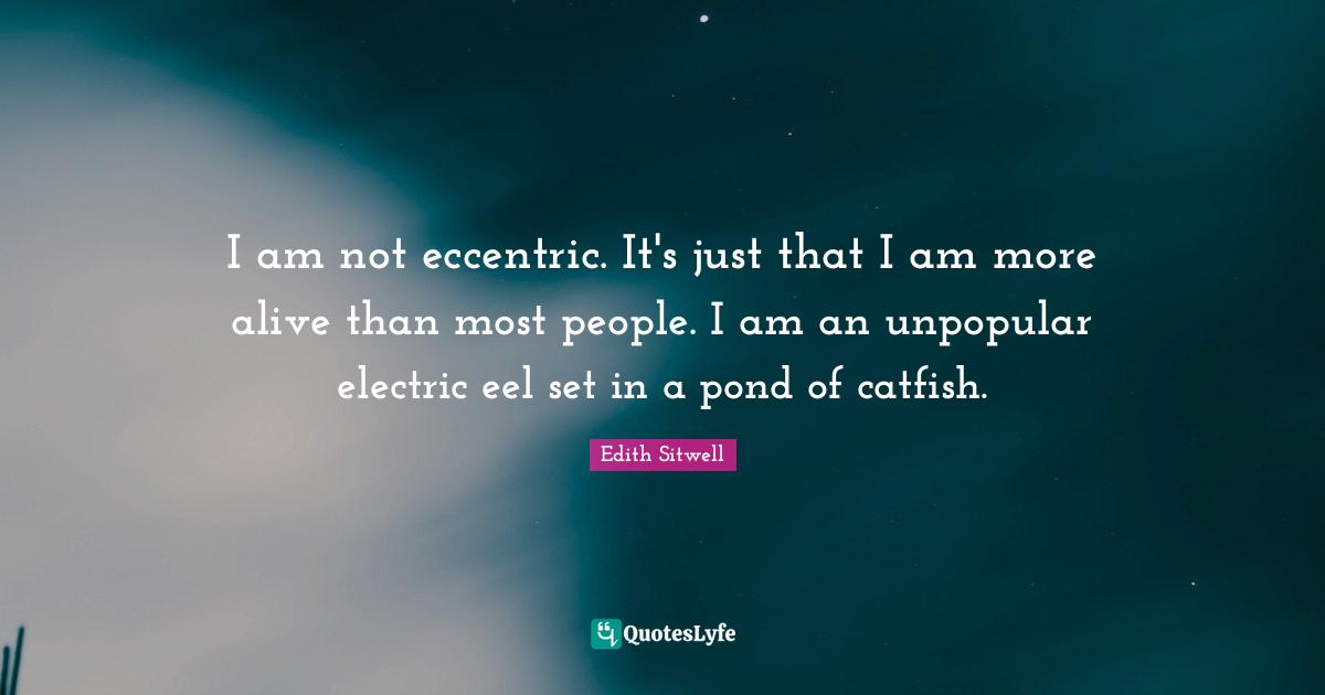I am not eccentric. It's just that I am more alive than most people. I am an unpopular electric eel set in a pond of catfish.