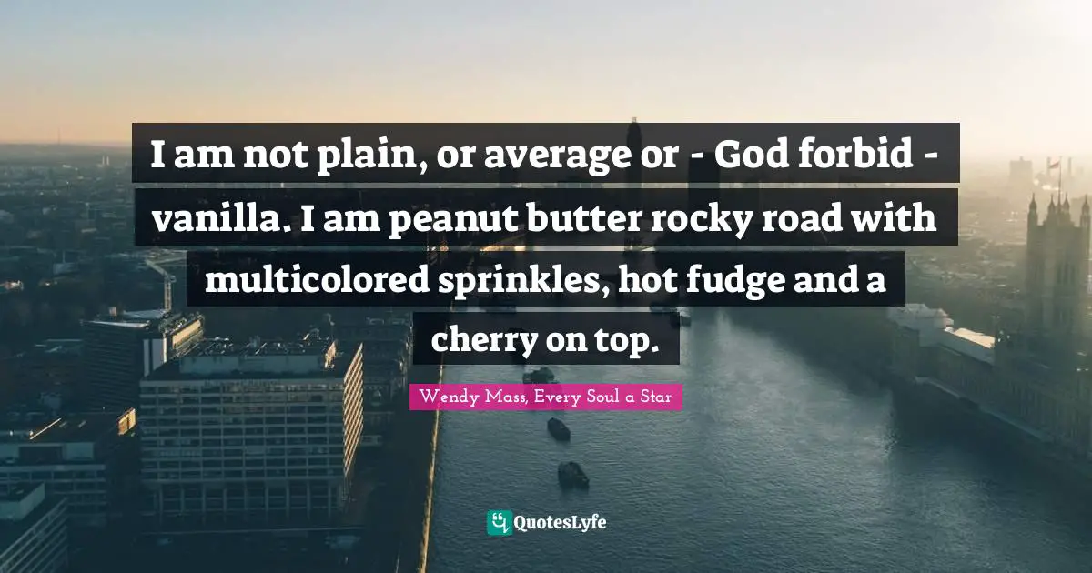 I am not plain, or average or - God forbid - vanilla. I am peanut butter rocky road with multicolored sprinkles, hot fudge and a cherry on top.