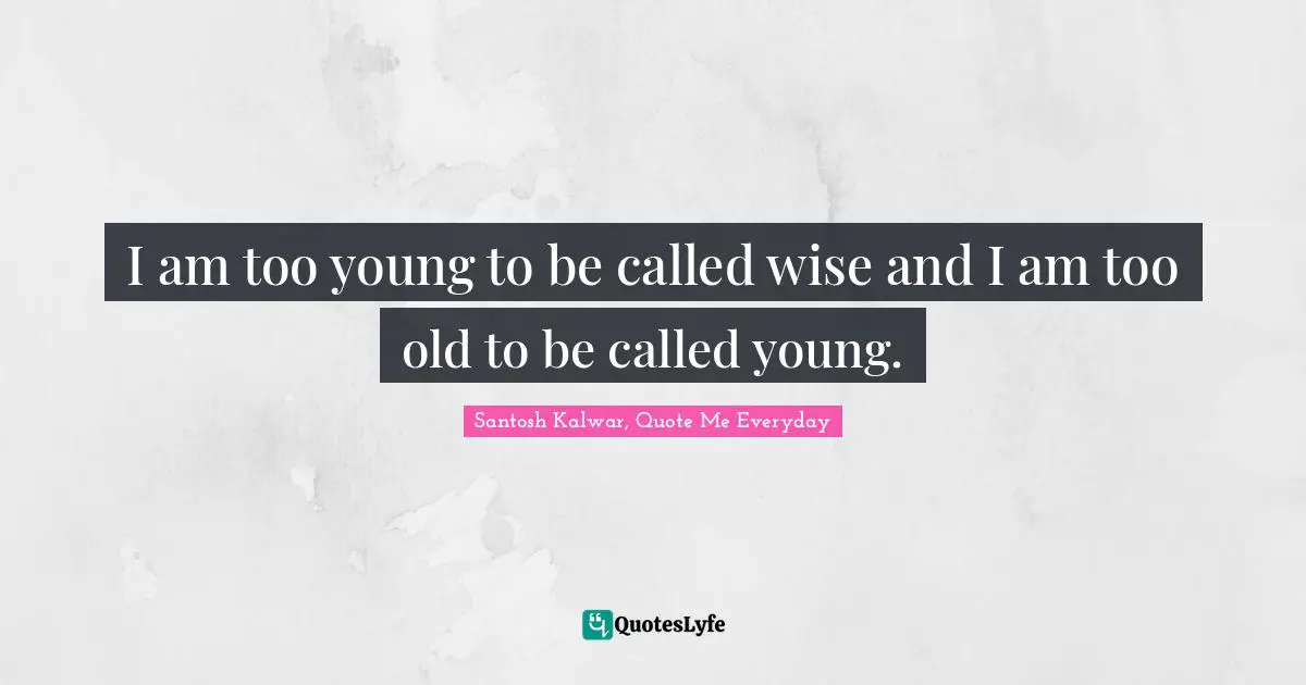 I am too young to be called wise and I am too old to be called young.
