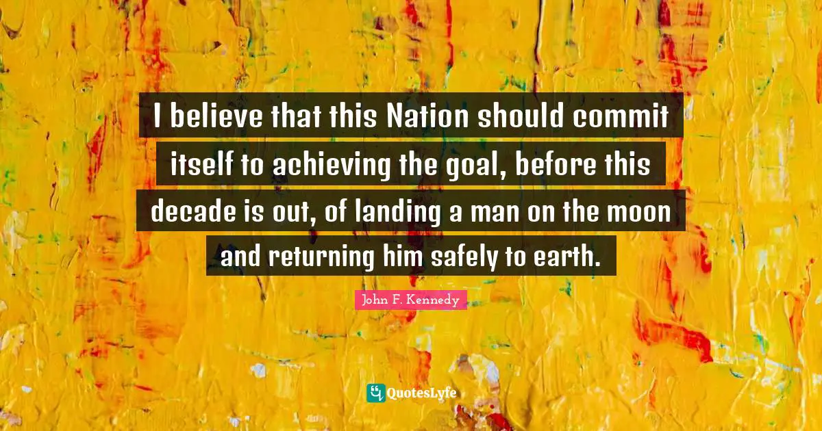 I believe that this Nation should commit itself to achieving the goal, before this decade is out, of landing a man on the moon and returning him safely to earth.