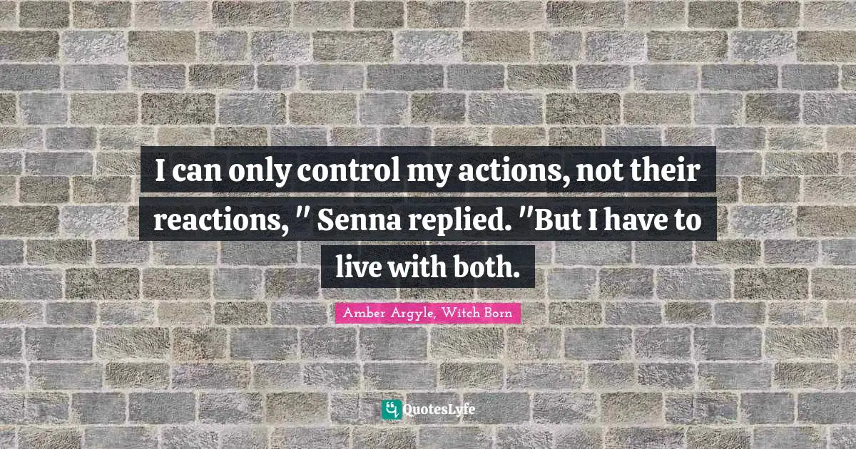 I can only control my actions, not their reactions, " Senna replied. "But I have to live with both.