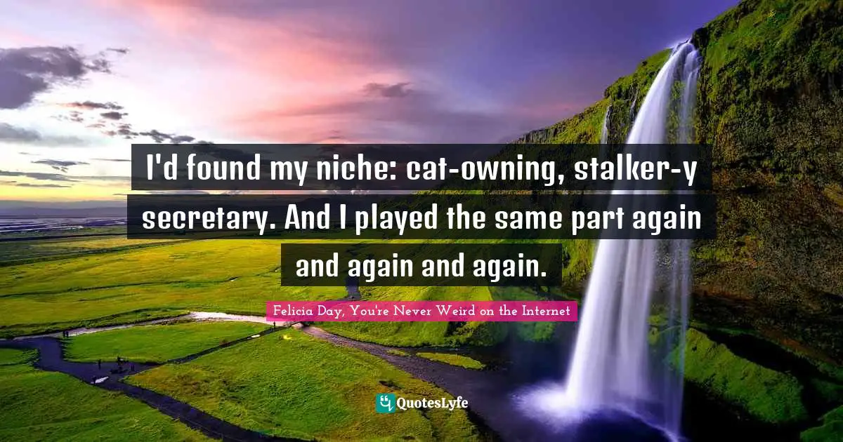 Felicia Day, You're Never Weird On The Internet Quotes: "I'd found my niche: cat-owning, stalker-y secretary. And I played the same part again and again and again."