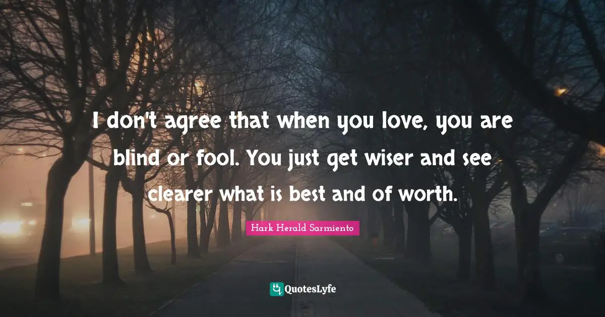 I don't agree that when you love, you are blind or fool. You just get wiser and see clearer what is best and of worth.