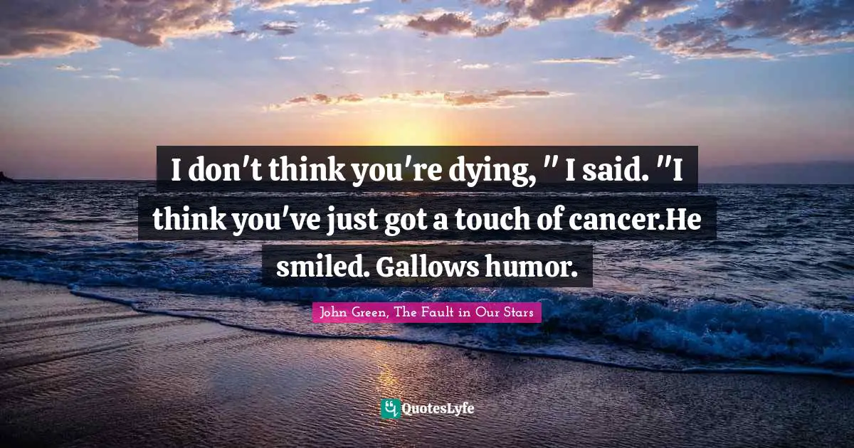 I don't think you're dying, " I said. "I think you've just got a touch of cancer.He smiled. Gallows humor.