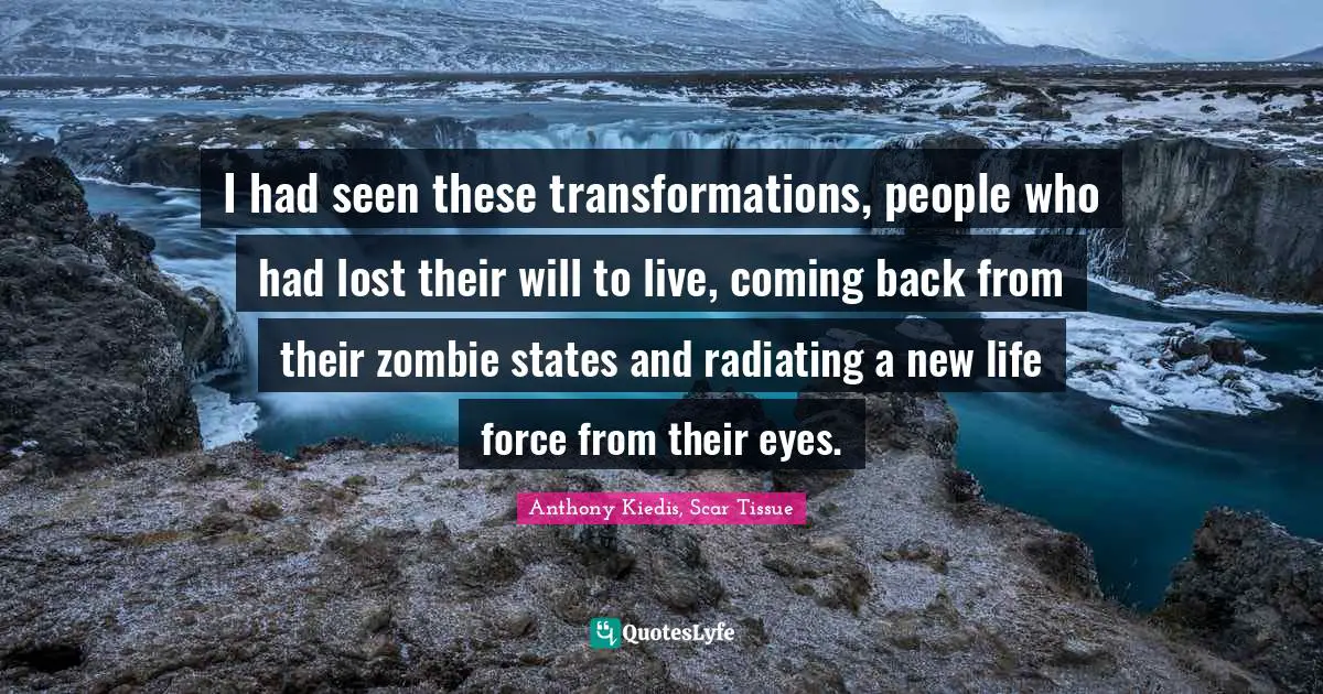 Anthony Kiedis Quotes: "I had seen these transformations, people who had lost their will to live, coming back from their zombie states and radiating a new life force from their eyes."