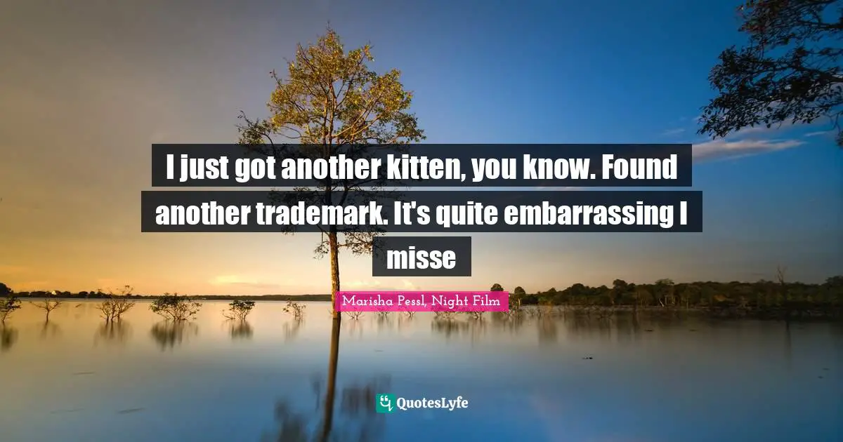 I just got another kitten, you know. Found another trademark. It's quite embarrassing I misse