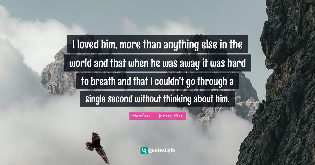 I loved him, more than anything else in the world and that when he was away it was hard to breath and that I couldn't go through a single second without thinking about him.