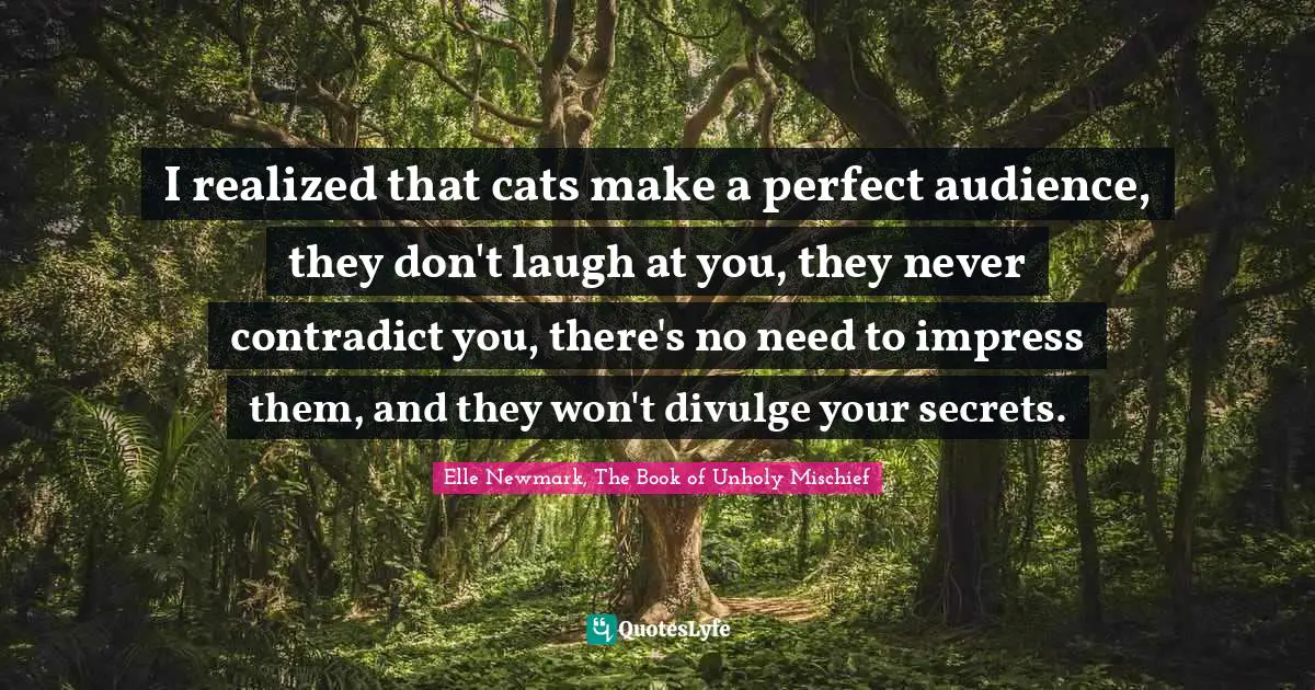 I realized that cats make a perfect audience, they don't laugh at you, they never contradict you, there's no need to impress them, and they won't divulge your secrets.