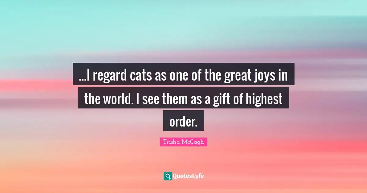 ...I regard cats as one of the great joys in the world. I see them as a gift of highest order.