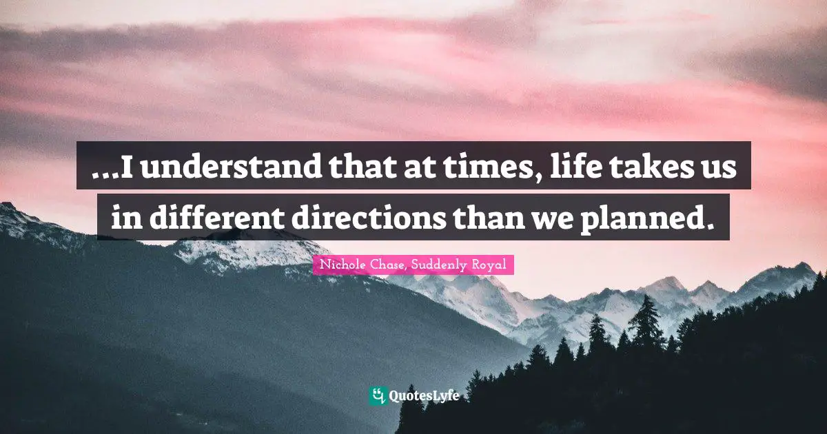 ...I understand that at times, life takes us in different directions than we planned.