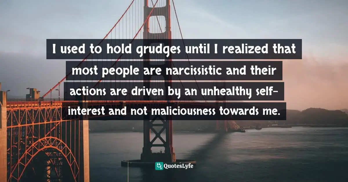 Steve Maraboli, Unapologetically You: Reflections on Life and the Human Experience Quotes: I used to hold grudges until I realized that most people are narcissistic and their actions are driven by an unhealthy self-interest and not maliciousness towards me.
