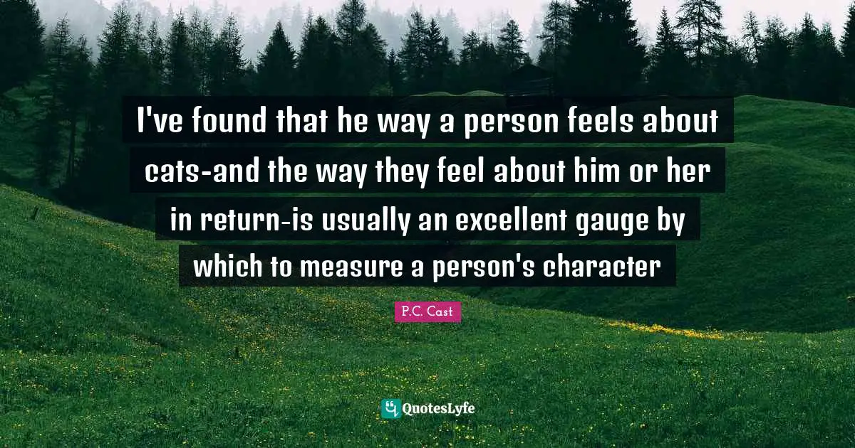 I've found that he way a person feels about cats-and the way they feel about him or her in return-is usually an excellent gauge by which to measure a person's character