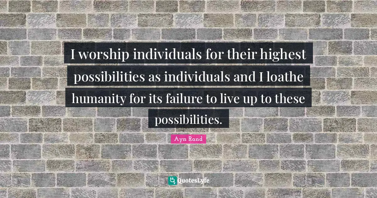 I worship individuals for their highest possibilities as individuals and I loathe humanity for its failure to live up to these possibilities.