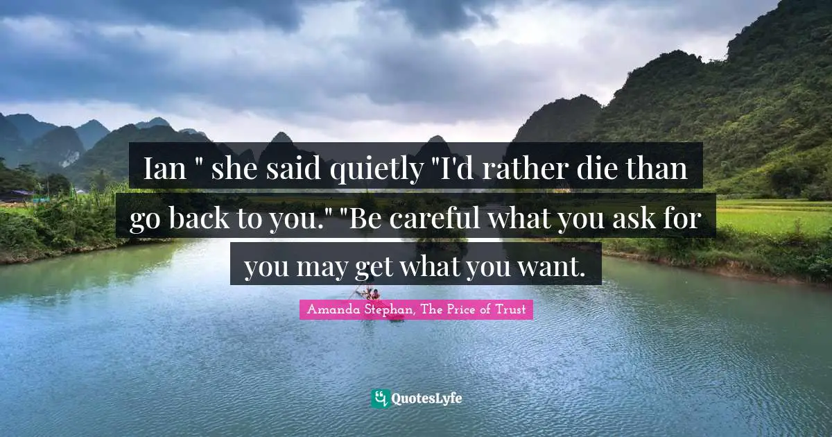 Ian " she said quietly "I'd rather die than go back to you." "Be careful what you ask for you may get what you want.