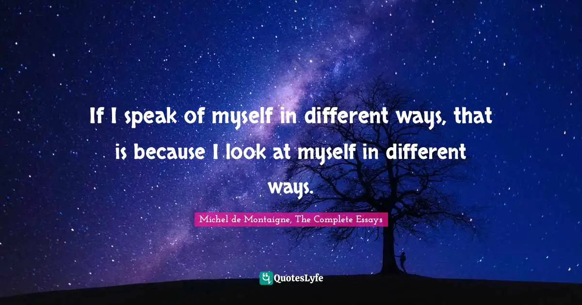 If I speak of myself in different ways, that is because I look at myself in different ways.