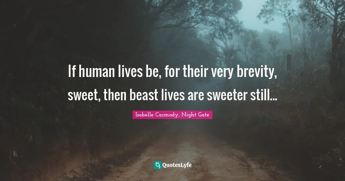 If human lives be, for their very brevity, sweet, then beast lives are sweeter still...