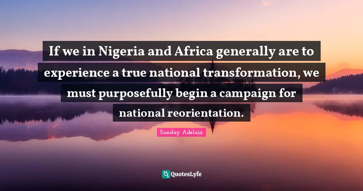If we in Nigeria and Africa generally are to experience a true national transformation, we must purposefully begin a campaign for national reorientation.