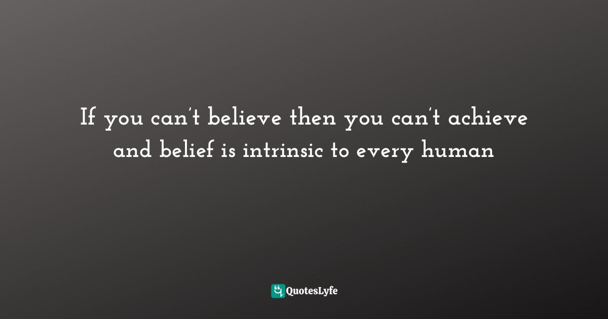 If you can’t believe then you can’t achieve and belief is intrinsic to every human