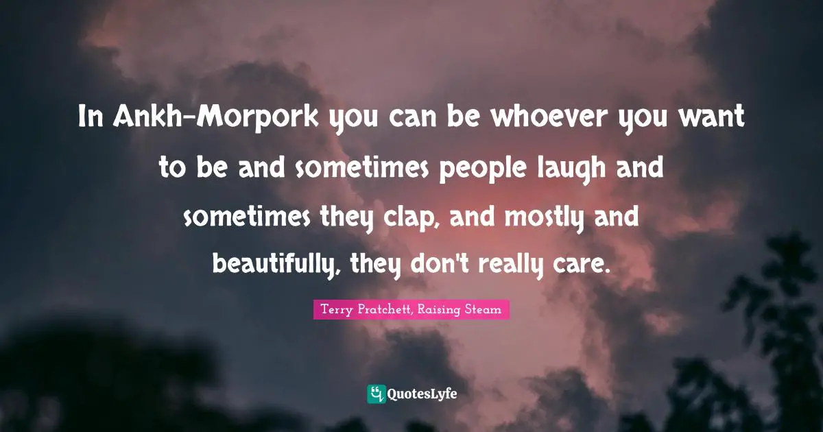 In Ankh-Morpork you can be whoever you want to be and sometimes people laugh and sometimes they clap, and mostly and beautifully, they don't really care.