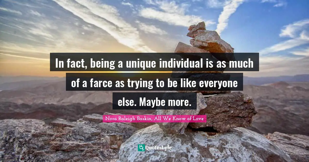 In fact, being a unique individual is as much of a farce as trying to be like everyone else. Maybe more.