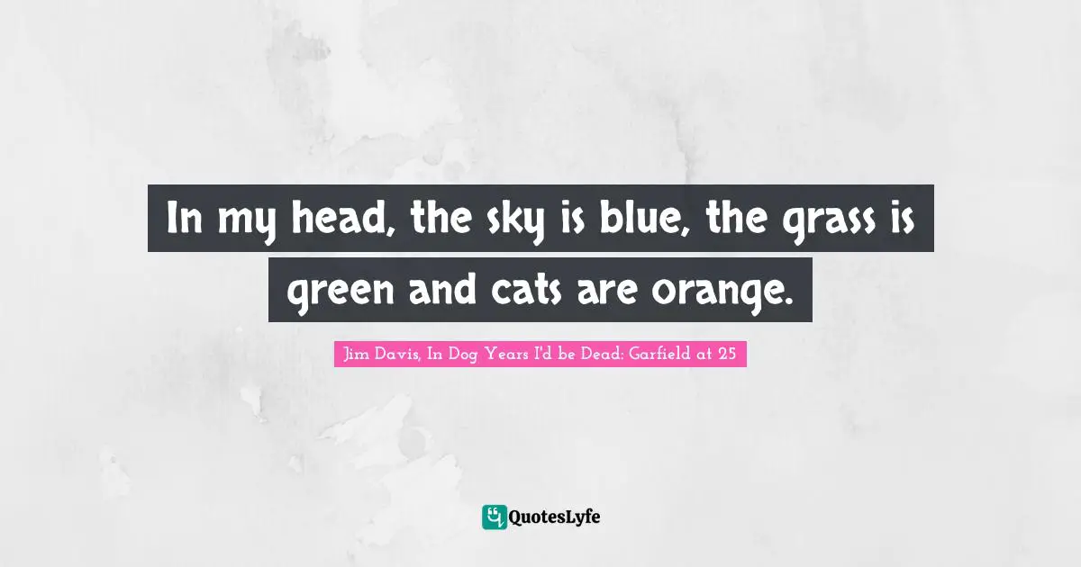 Jim Davis Quotes: "In my head, the sky is blue, the grass is green and cats are orange."